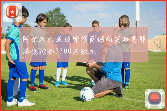 阿尔及利亚边锋穆萨倾向英超费耶诺德标价3500万欧元