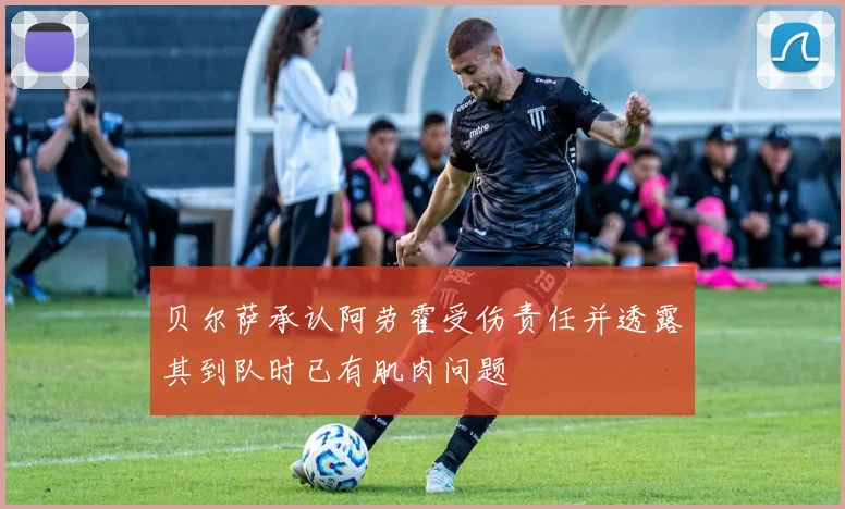 贝尔萨承认阿劳霍受伤责任并透露其到队时已有肌肉问题
