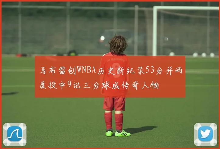 马布雷创WNBA历史新纪录53分并两度投中9记三分球成传奇人物