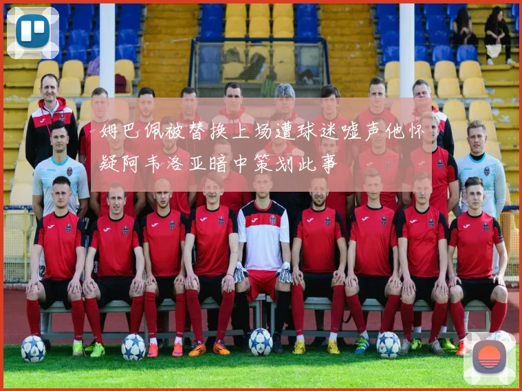 姆巴佩被替换上场遭球迷嘘声他怀疑阿韦洛亚暗中策划此事