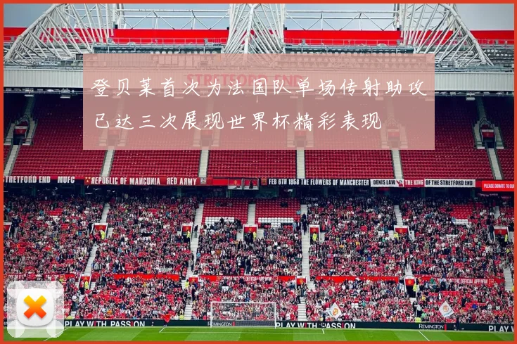 登贝莱首次为法国队单场传射助攻已达三次展现世界杯精彩表现