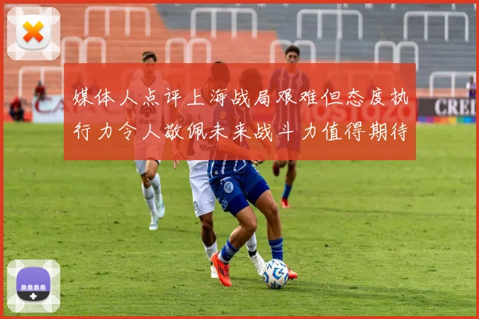 媒体人点评上海战局艰难但态度执行力令人敬佩未来战斗力值得期待