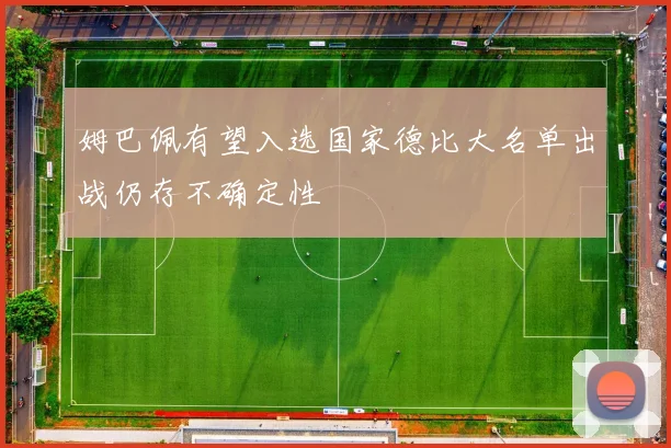 姆巴佩有望入选国家德比大名单出战仍存不确定性