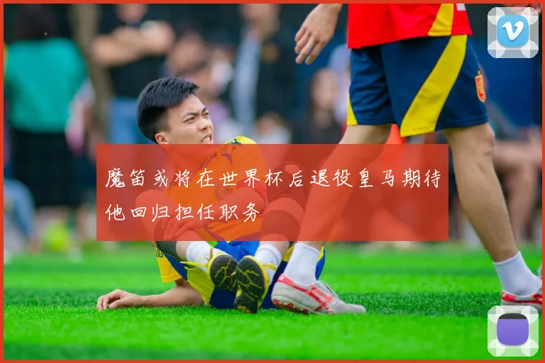 魔笛或将在世界杯后退役皇马期待他回归担任职务