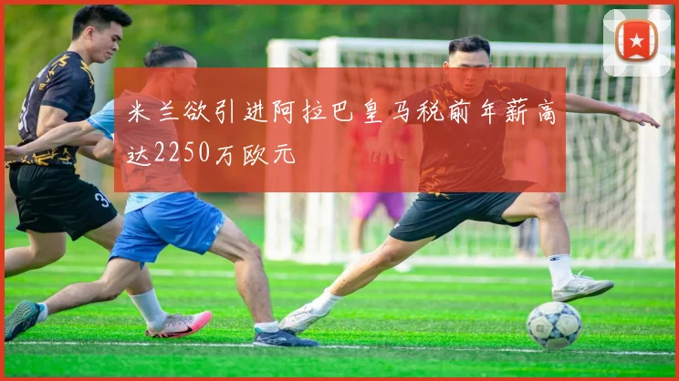 米兰欲引进阿拉巴皇马税前年薪高达2250万欧元