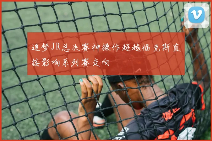 追梦JR总决赛神操作超越福克斯直接影响系列赛走向