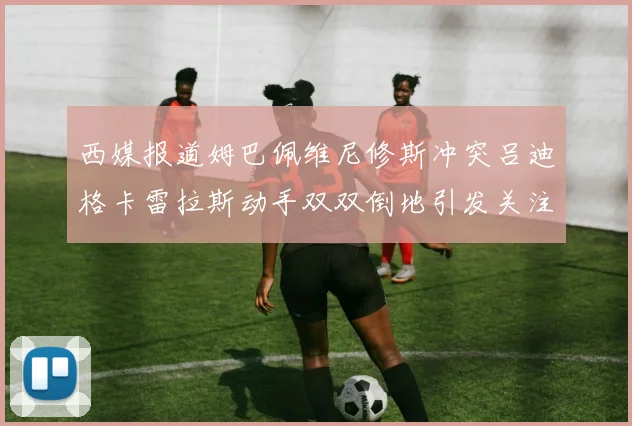 西媒报道姆巴佩维尼修斯冲突吕迪格卡雷拉斯动手双双倒地引发关注