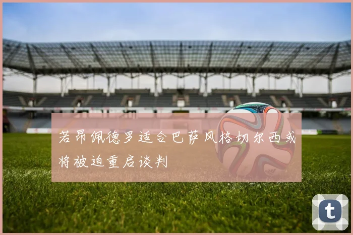 若昂佩德罗适合巴萨风格切尔西或将被迫重启谈判