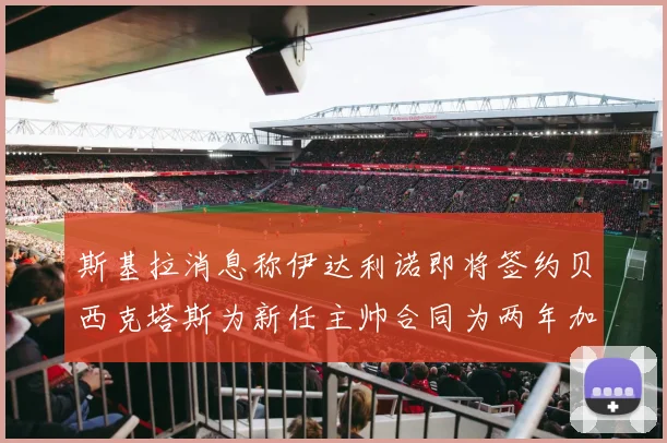 斯基拉消息称伊达利诺即将签约贝西克塔斯为新任主帅合同为两年加一年选项