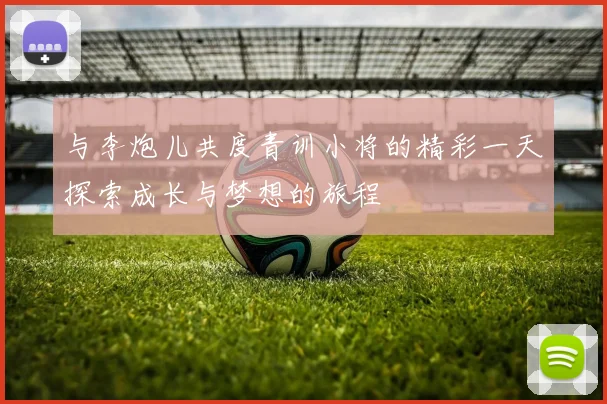 与李炮儿共度青训小将的精彩一天探索成长与梦想的旅程