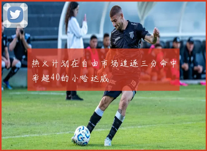 热火计划在自由市场追逐三分命中率超40的小哈达威