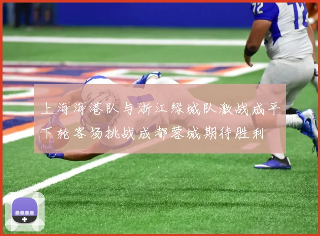 上海海港队与浙江绿城队激战成平下轮客场挑战成都蓉城期待胜利